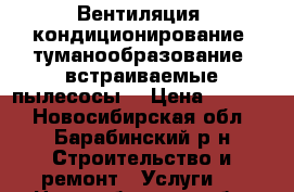 Вентиляция, кондиционирование, туманообразование, встраиваемые пылесосы  › Цена ­ 1 000 - Новосибирская обл., Барабинский р-н Строительство и ремонт » Услуги   . Новосибирская обл.